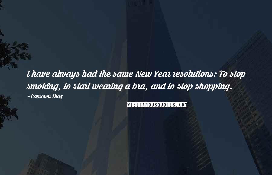 Cameron Diaz Quotes: I have always had the same New Year resolutions: To stop smoking, to start wearing a bra, and to stop shopping.