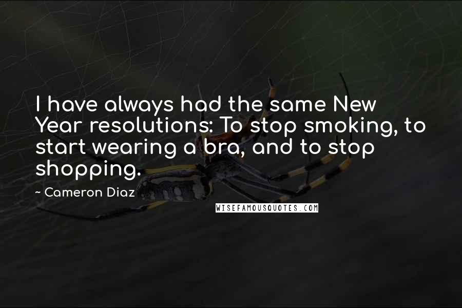 Cameron Diaz Quotes: I have always had the same New Year resolutions: To stop smoking, to start wearing a bra, and to stop shopping.