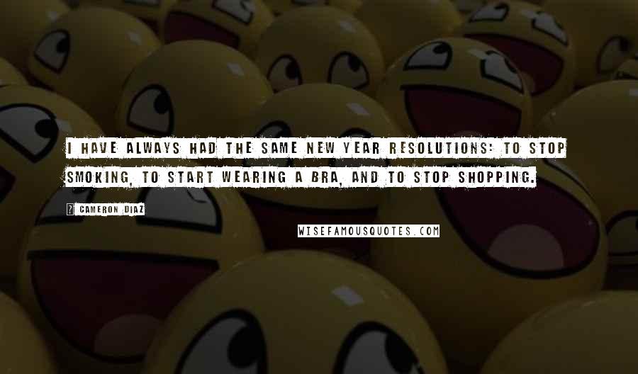 Cameron Diaz Quotes: I have always had the same New Year resolutions: To stop smoking, to start wearing a bra, and to stop shopping.