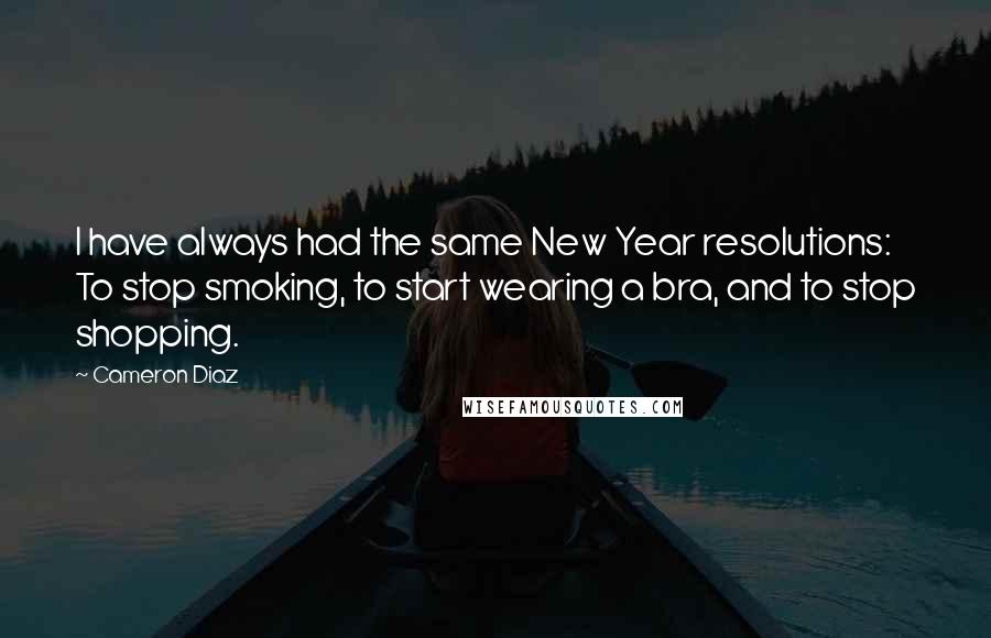 Cameron Diaz Quotes: I have always had the same New Year resolutions: To stop smoking, to start wearing a bra, and to stop shopping.