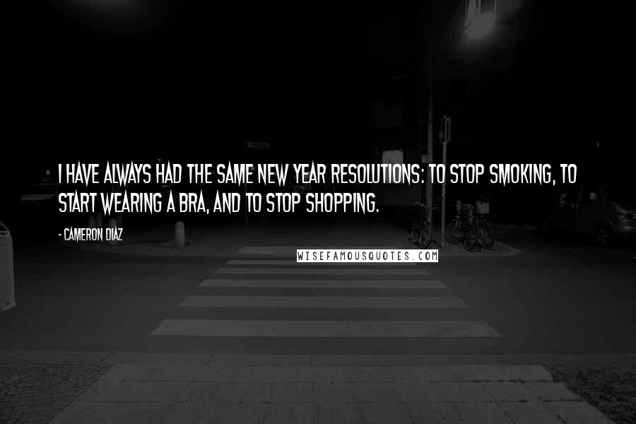 Cameron Diaz Quotes: I have always had the same New Year resolutions: To stop smoking, to start wearing a bra, and to stop shopping.