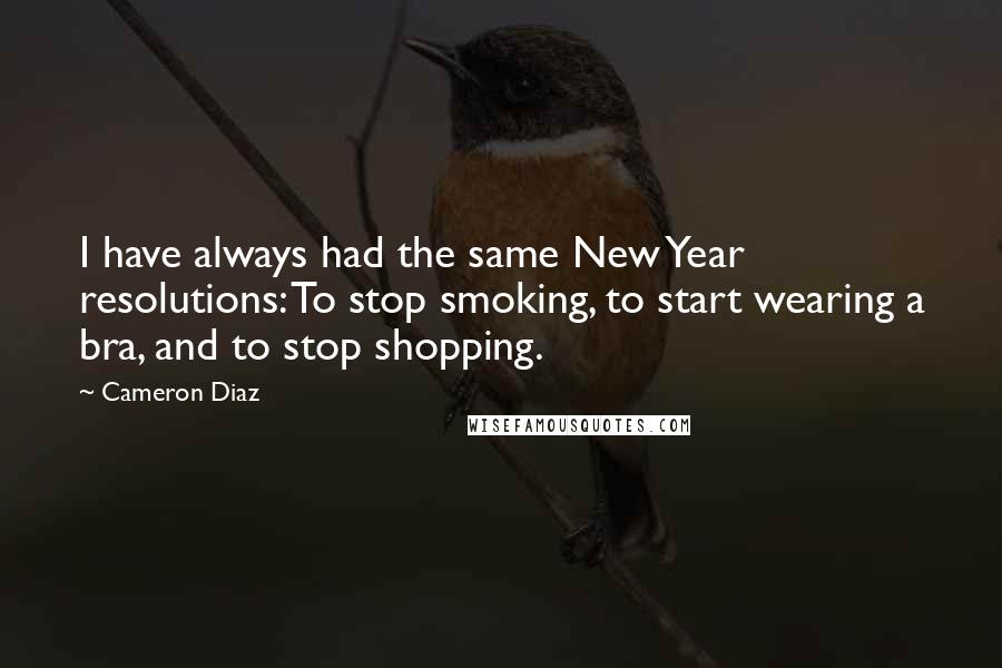 Cameron Diaz Quotes: I have always had the same New Year resolutions: To stop smoking, to start wearing a bra, and to stop shopping.