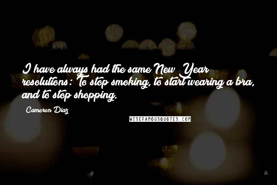 Cameron Diaz Quotes: I have always had the same New Year resolutions: To stop smoking, to start wearing a bra, and to stop shopping.