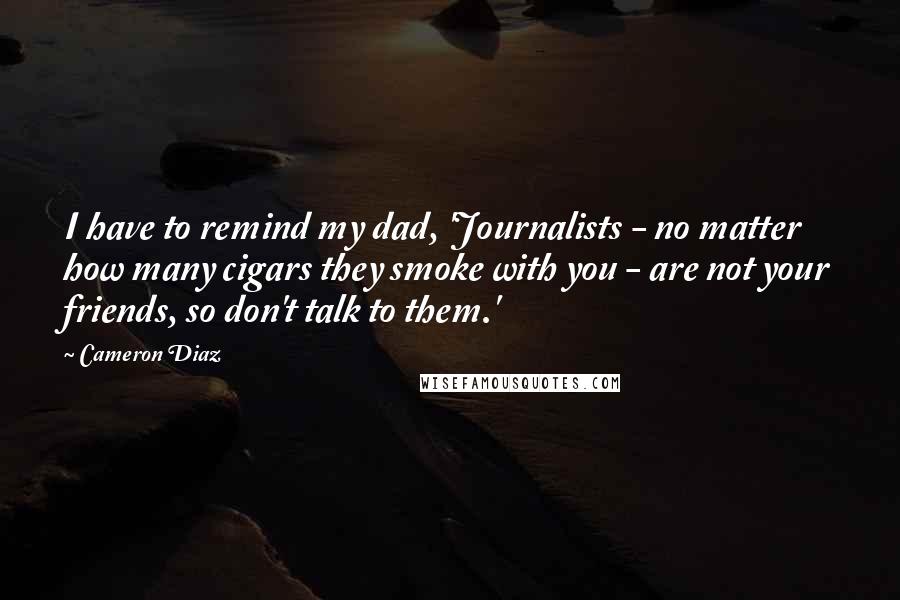 Cameron Diaz Quotes: I have to remind my dad, 'Journalists - no matter how many cigars they smoke with you - are not your friends, so don't talk to them.'
