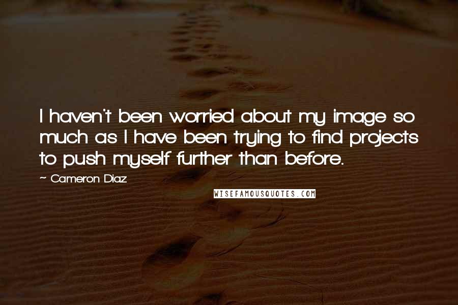 Cameron Diaz Quotes: I haven't been worried about my image so much as I have been trying to find projects to push myself further than before.