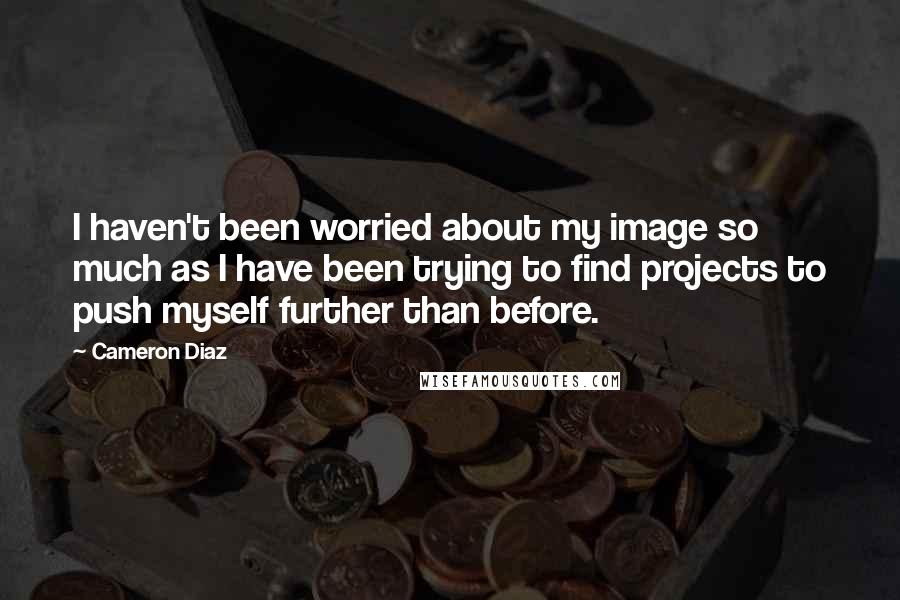 Cameron Diaz Quotes: I haven't been worried about my image so much as I have been trying to find projects to push myself further than before.