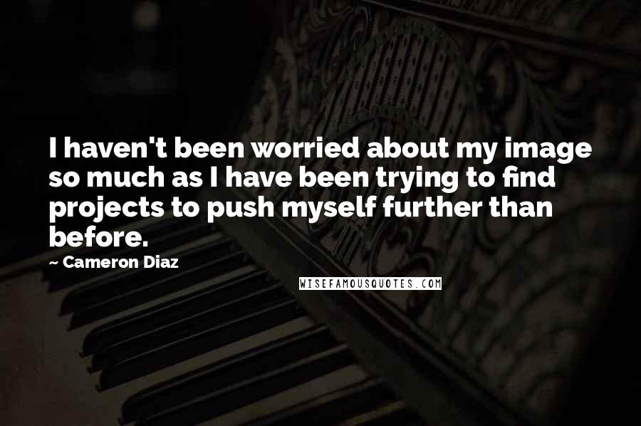 Cameron Diaz Quotes: I haven't been worried about my image so much as I have been trying to find projects to push myself further than before.