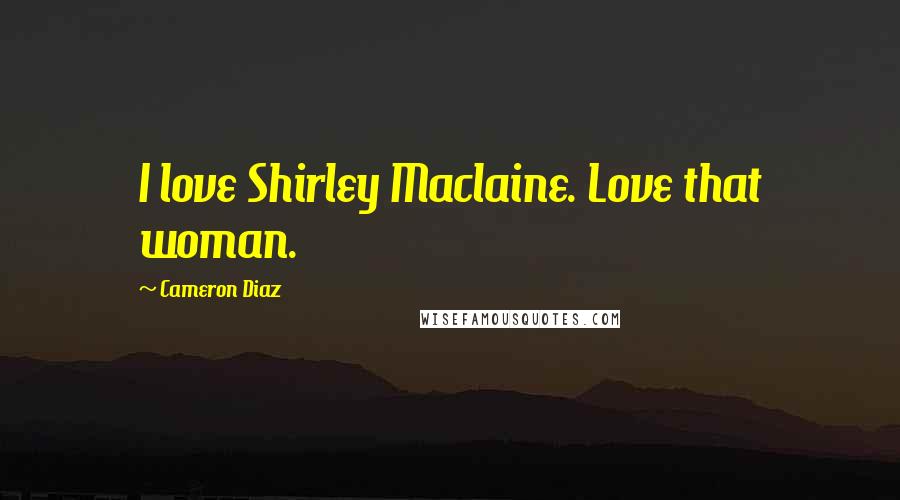 Cameron Diaz Quotes: I love Shirley Maclaine. Love that woman.