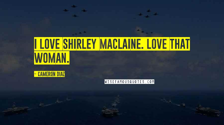 Cameron Diaz Quotes: I love Shirley Maclaine. Love that woman.