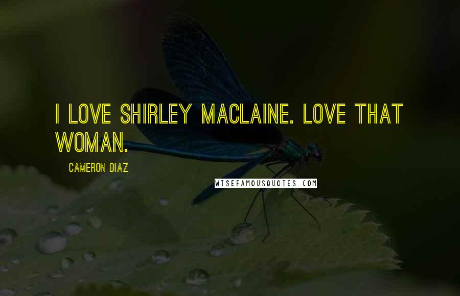 Cameron Diaz Quotes: I love Shirley Maclaine. Love that woman.