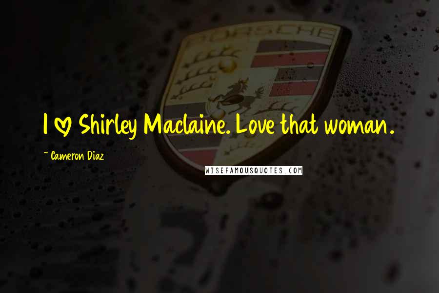 Cameron Diaz Quotes: I love Shirley Maclaine. Love that woman.