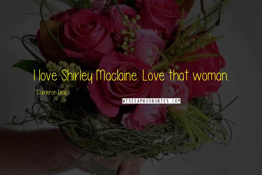 Cameron Diaz Quotes: I love Shirley Maclaine. Love that woman.