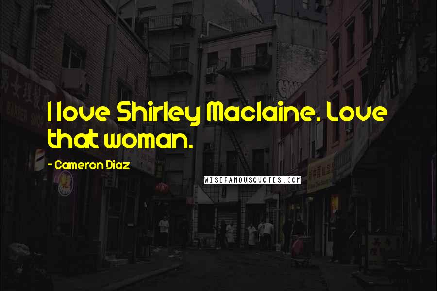 Cameron Diaz Quotes: I love Shirley Maclaine. Love that woman.