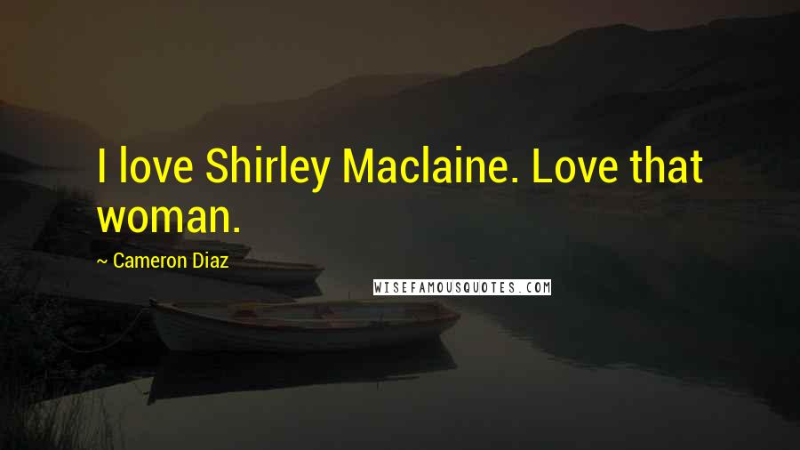 Cameron Diaz Quotes: I love Shirley Maclaine. Love that woman.