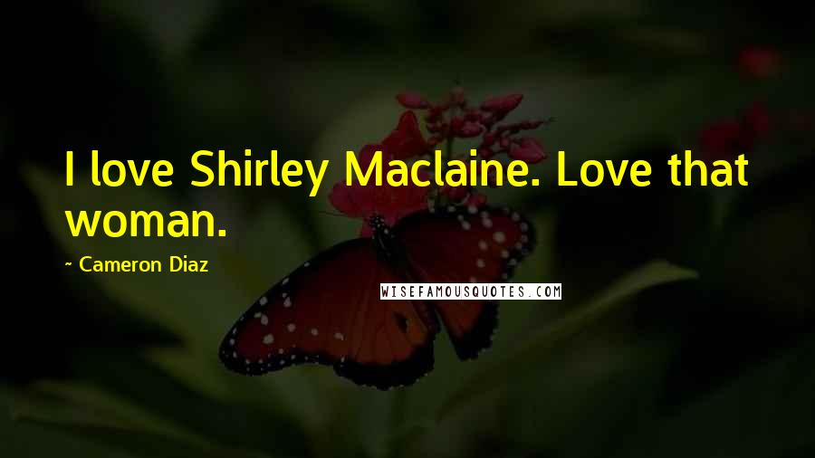 Cameron Diaz Quotes: I love Shirley Maclaine. Love that woman.