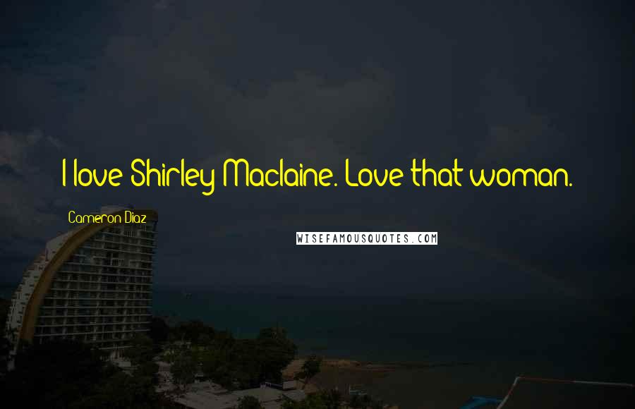 Cameron Diaz Quotes: I love Shirley Maclaine. Love that woman.