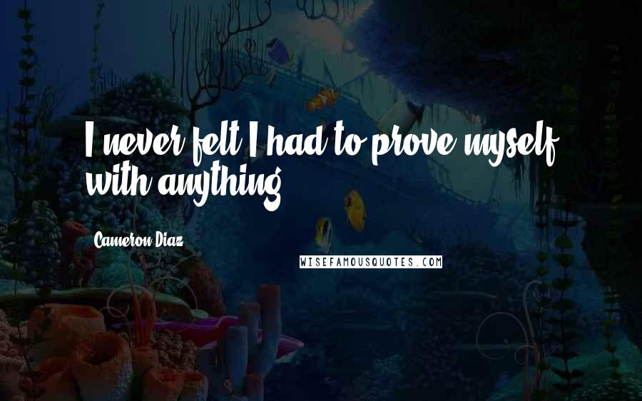 Cameron Diaz Quotes: I never felt I had to prove myself with anything.