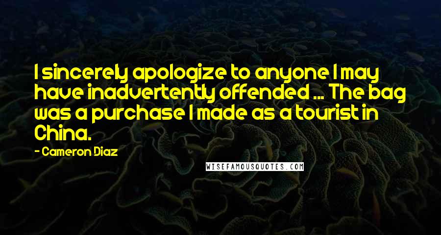 Cameron Diaz Quotes: I sincerely apologize to anyone I may have inadvertently offended ... The bag was a purchase I made as a tourist in China.