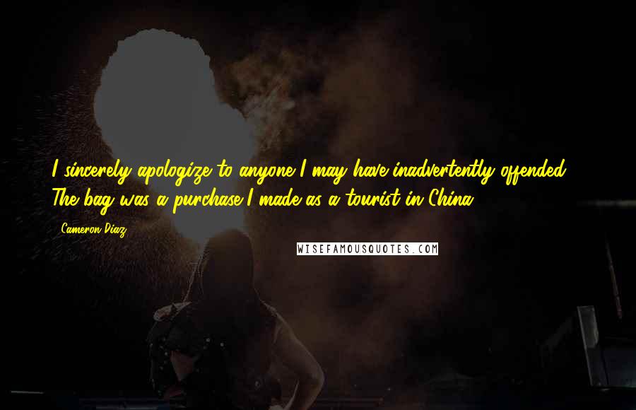 Cameron Diaz Quotes: I sincerely apologize to anyone I may have inadvertently offended ... The bag was a purchase I made as a tourist in China.
