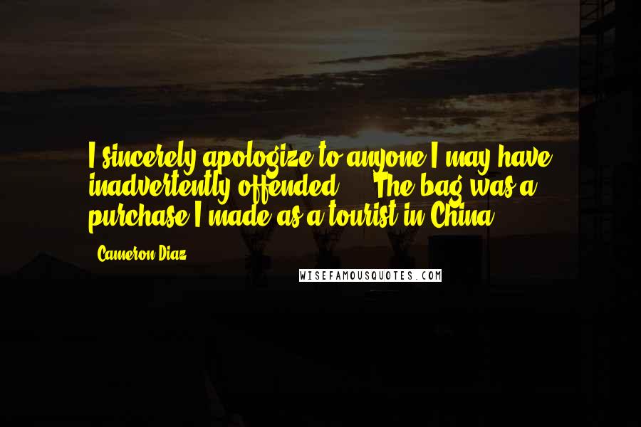 Cameron Diaz Quotes: I sincerely apologize to anyone I may have inadvertently offended ... The bag was a purchase I made as a tourist in China.