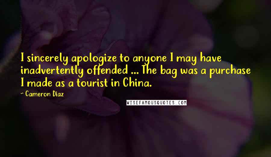 Cameron Diaz Quotes: I sincerely apologize to anyone I may have inadvertently offended ... The bag was a purchase I made as a tourist in China.