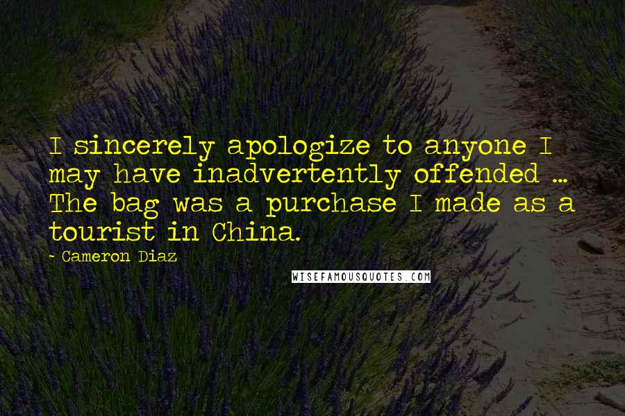 Cameron Diaz Quotes: I sincerely apologize to anyone I may have inadvertently offended ... The bag was a purchase I made as a tourist in China.