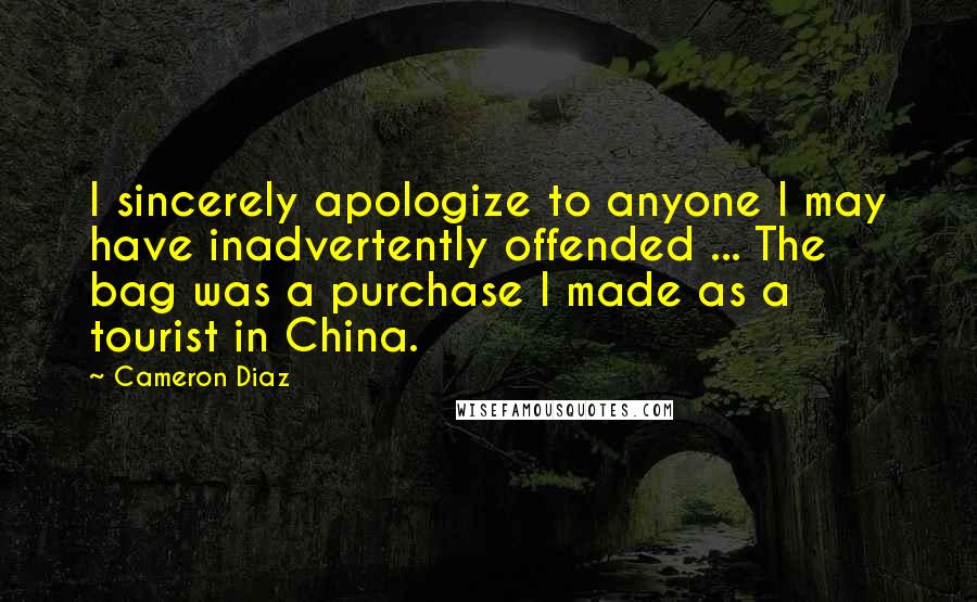 Cameron Diaz Quotes: I sincerely apologize to anyone I may have inadvertently offended ... The bag was a purchase I made as a tourist in China.