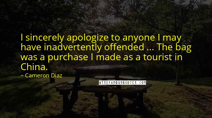 Cameron Diaz Quotes: I sincerely apologize to anyone I may have inadvertently offended ... The bag was a purchase I made as a tourist in China.