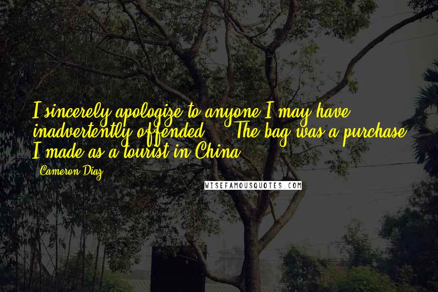 Cameron Diaz Quotes: I sincerely apologize to anyone I may have inadvertently offended ... The bag was a purchase I made as a tourist in China.
