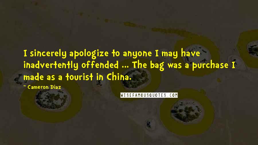 Cameron Diaz Quotes: I sincerely apologize to anyone I may have inadvertently offended ... The bag was a purchase I made as a tourist in China.