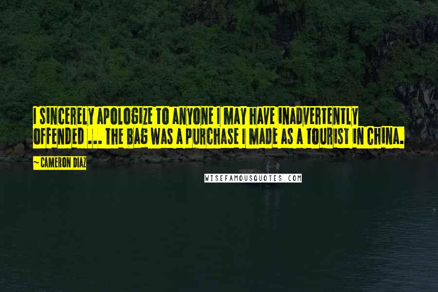Cameron Diaz Quotes: I sincerely apologize to anyone I may have inadvertently offended ... The bag was a purchase I made as a tourist in China.