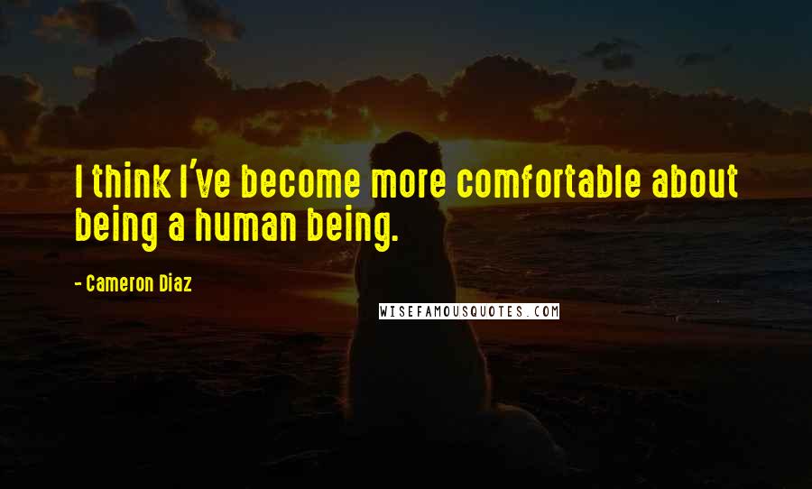 Cameron Diaz Quotes: I think I've become more comfortable about being a human being.