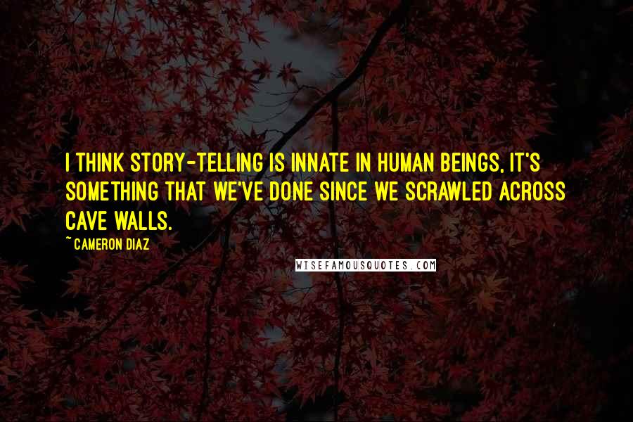 Cameron Diaz Quotes: I think story-telling is innate in human beings, it's something that we've done since we scrawled across cave walls.