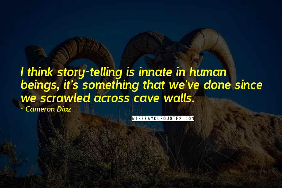 Cameron Diaz Quotes: I think story-telling is innate in human beings, it's something that we've done since we scrawled across cave walls.