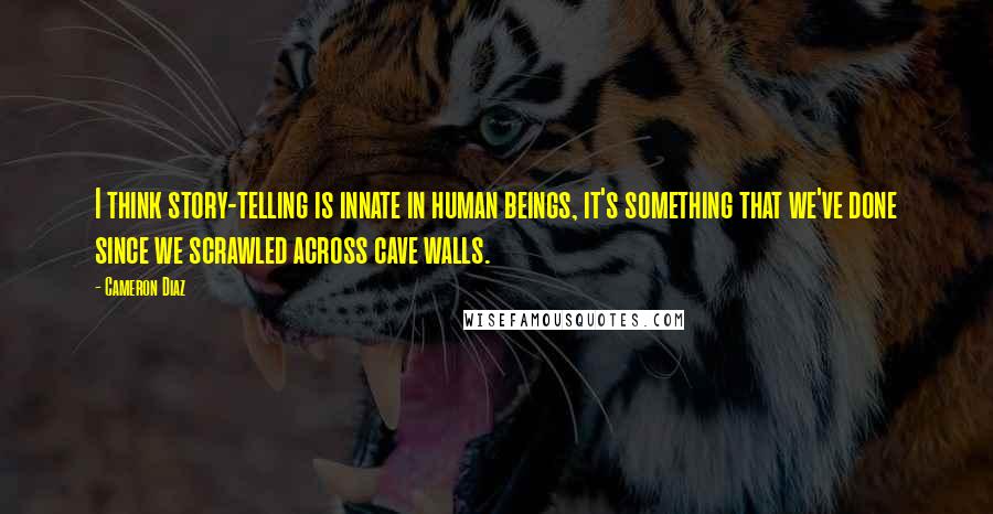 Cameron Diaz Quotes: I think story-telling is innate in human beings, it's something that we've done since we scrawled across cave walls.