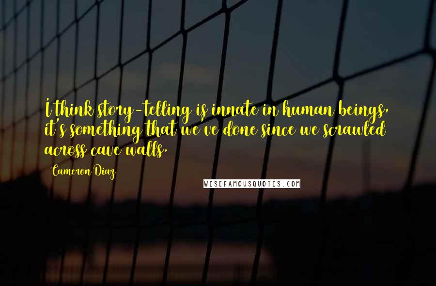 Cameron Diaz Quotes: I think story-telling is innate in human beings, it's something that we've done since we scrawled across cave walls.