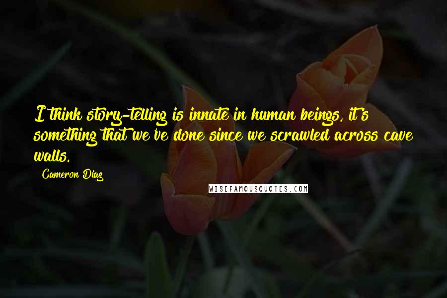 Cameron Diaz Quotes: I think story-telling is innate in human beings, it's something that we've done since we scrawled across cave walls.