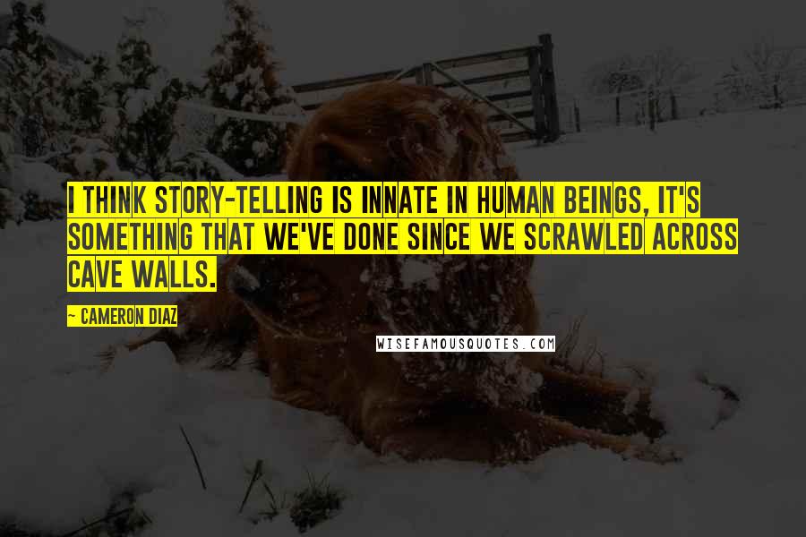 Cameron Diaz Quotes: I think story-telling is innate in human beings, it's something that we've done since we scrawled across cave walls.