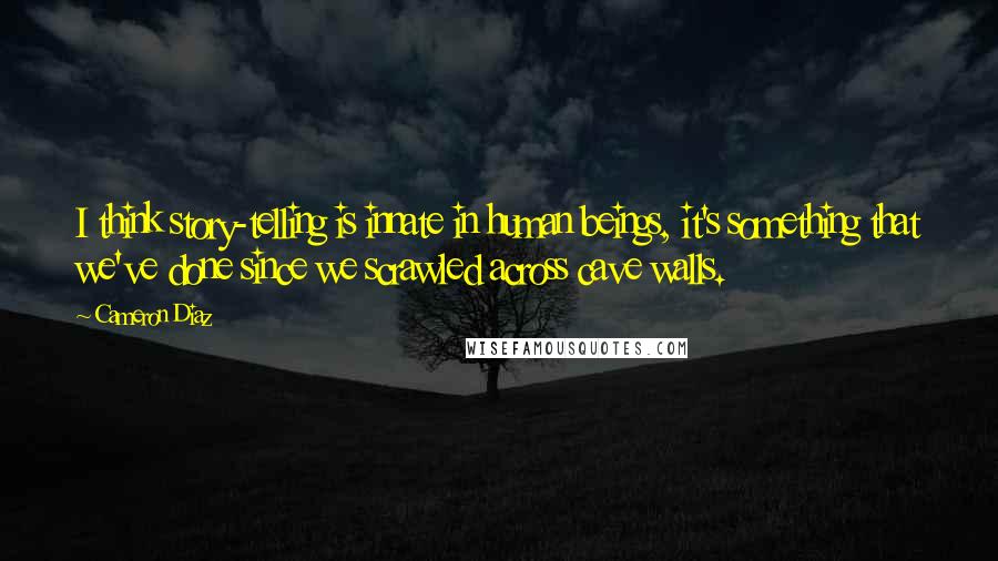 Cameron Diaz Quotes: I think story-telling is innate in human beings, it's something that we've done since we scrawled across cave walls.