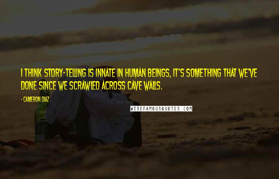 Cameron Diaz Quotes: I think story-telling is innate in human beings, it's something that we've done since we scrawled across cave walls.