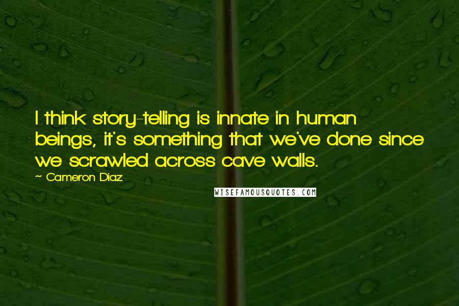 Cameron Diaz Quotes: I think story-telling is innate in human beings, it's something that we've done since we scrawled across cave walls.