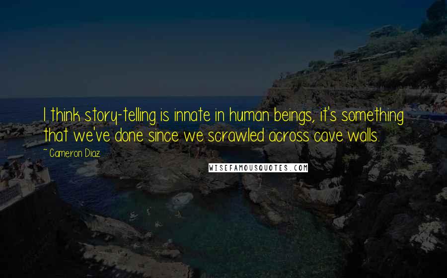 Cameron Diaz Quotes: I think story-telling is innate in human beings, it's something that we've done since we scrawled across cave walls.