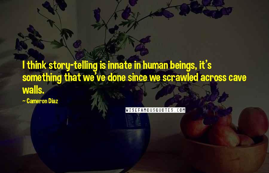 Cameron Diaz Quotes: I think story-telling is innate in human beings, it's something that we've done since we scrawled across cave walls.