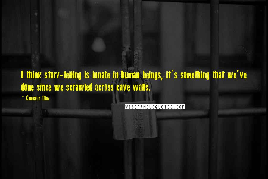 Cameron Diaz Quotes: I think story-telling is innate in human beings, it's something that we've done since we scrawled across cave walls.