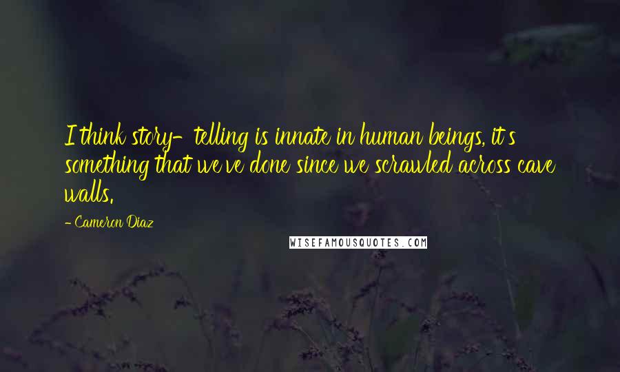 Cameron Diaz Quotes: I think story-telling is innate in human beings, it's something that we've done since we scrawled across cave walls.