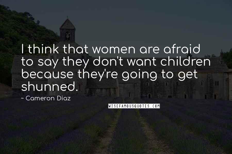 Cameron Diaz Quotes: I think that women are afraid to say they don't want children because they're going to get shunned.