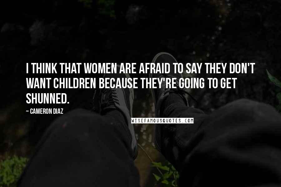 Cameron Diaz Quotes: I think that women are afraid to say they don't want children because they're going to get shunned.