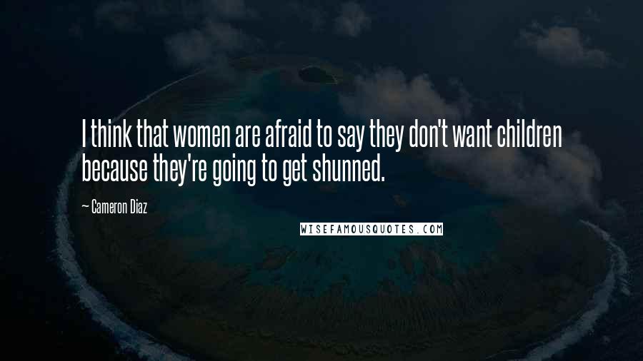 Cameron Diaz Quotes: I think that women are afraid to say they don't want children because they're going to get shunned.