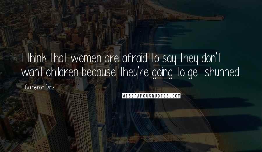 Cameron Diaz Quotes: I think that women are afraid to say they don't want children because they're going to get shunned.