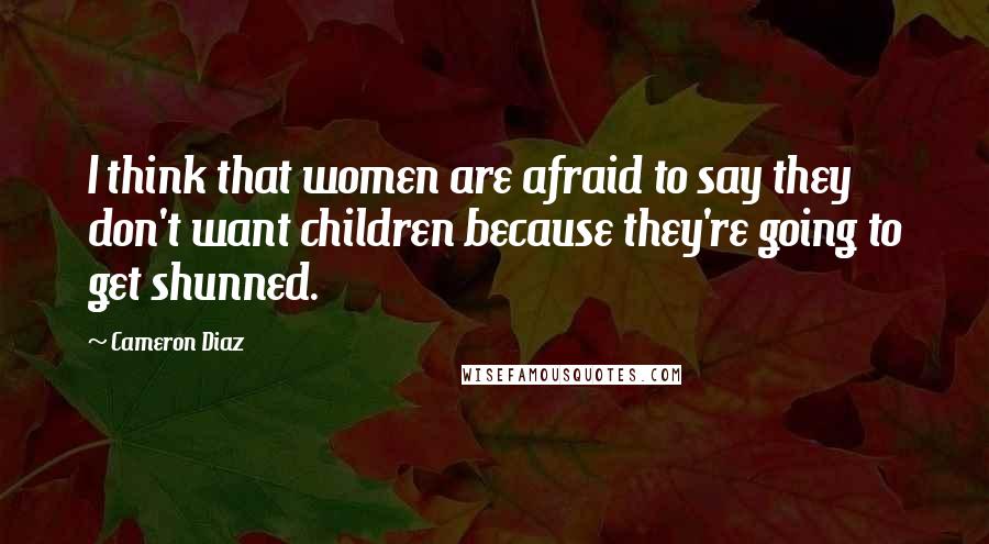 Cameron Diaz Quotes: I think that women are afraid to say they don't want children because they're going to get shunned.